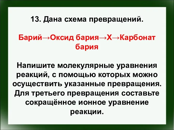 13. Дана схема превращений. Барий→Оксид бария→X→Карбонат бария Напишите молекулярные уравнения реакций,