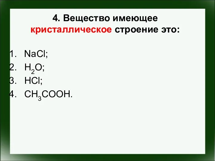 4. Вещество имеющее кристаллическое строение это: NaCl; H2O; HCl; CH3COOH.