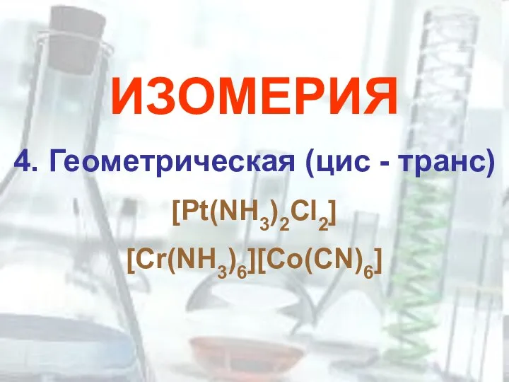 ИЗОМЕРИЯ 4. Геометрическая (цис - транс) [Pt(NH3)2Cl2] [Cr(NH3)6][Co(CN)6]