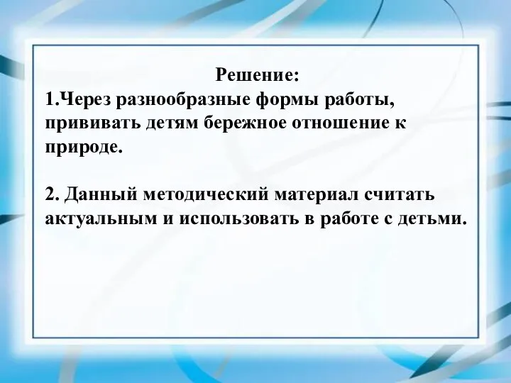 Решение: 1.Через разнообразные формы работы, прививать детям бережное отношение к природе.