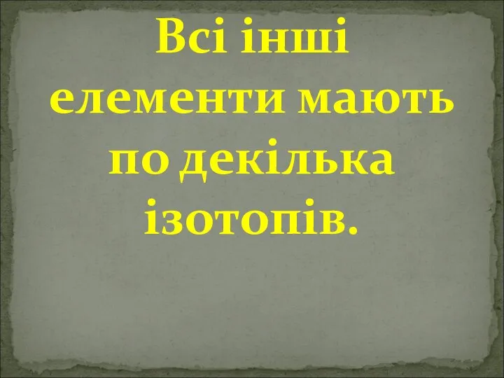 Всі інші елементи мають по декілька ізотопів.