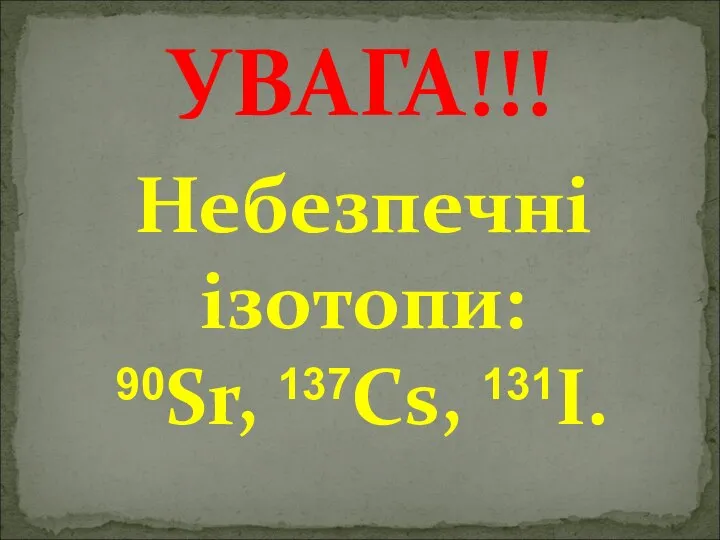 УВАГА!!! Небезпечні ізотопи: 90Sr, 137Cs, 131I.