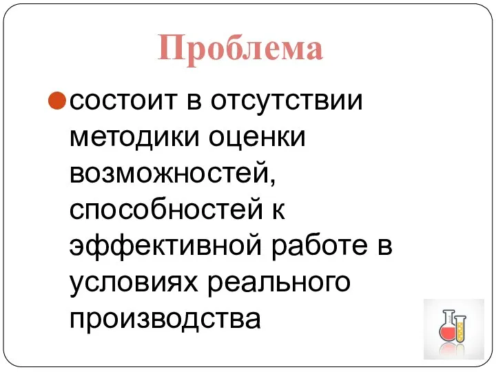 состоит в отсутствии методики оценки возможностей, способностей к эффективной работе в условиях реального производства Проблема