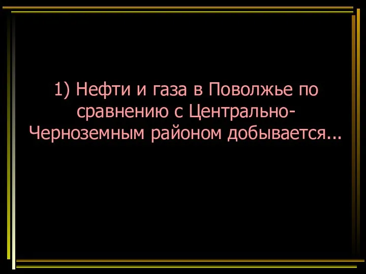 1) Нефти и газа в Поволжье по сравнению с Центрально-Черноземным районом добывается...