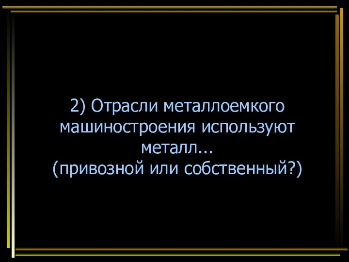 2) Отрасли металлоемкого машиностроения используют металл... (привозной или собственный?)