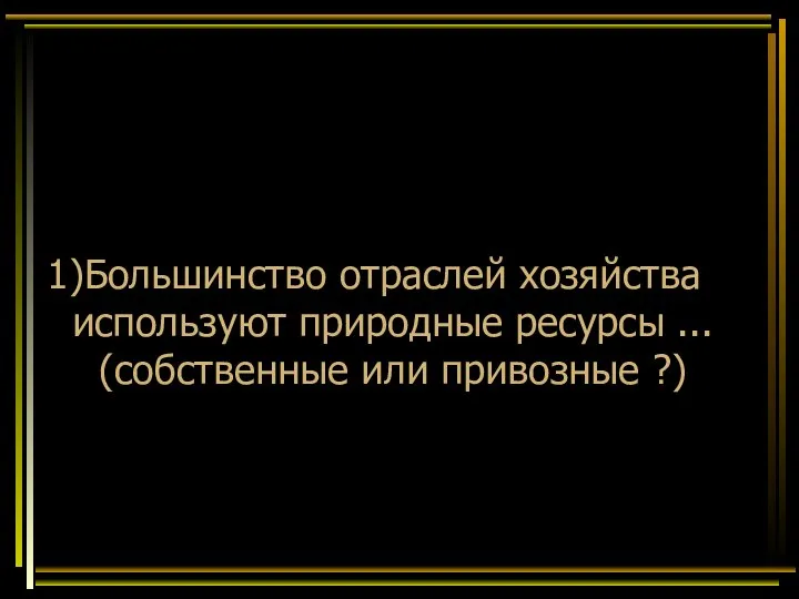 Большинство отраслей хозяйства используют природные ресурсы ... (собственные или привозные ?)