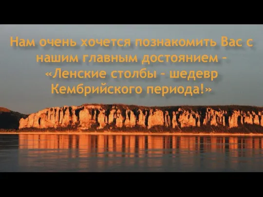 Нам очень хочется познакомить Вас с нашим главным достоянием – «Ленские столбы – шедевр Кембрийского периода!»