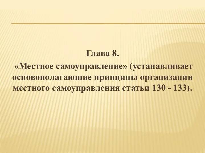 Глава 8. «Местное самоуправление» (устанавливает основополагающие принципы организации местного самоуправления статьи 130 - 133).