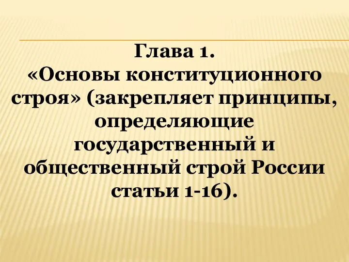 Глава 1. «Основы конституционного строя» (закрепляет принципы, определяющие государственный и общественный строй России статьи 1-16).