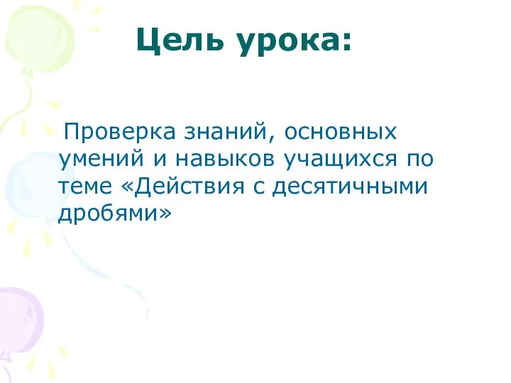 Цель урока: Проверка знаний, основных умений и навыков учащихся по теме «Действия с десятичными дробями»