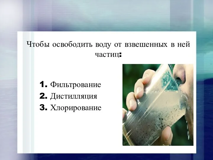 Чтобы освободить воду от взвешенных в ней частиц: 1. Фильтрование 2. Дистилляция 3. Хлорирование