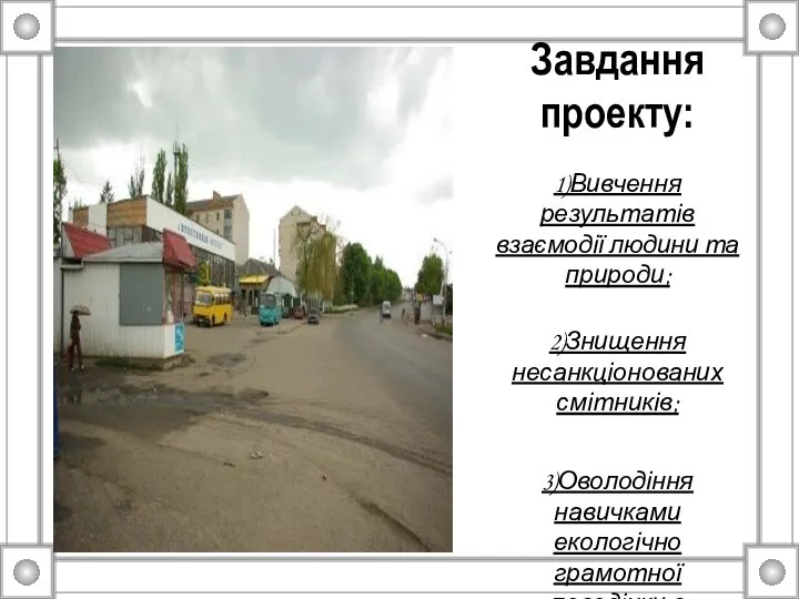 Завдання проекту: 1)Вивчення результатів взаємодії людини та природи; 2)Знищення несанкціонованих смітників;