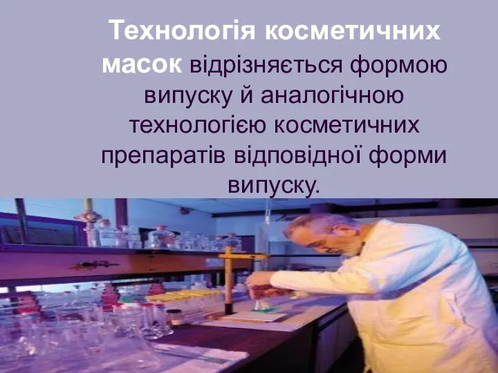 Технологія косметичних масок відрізняється формою випуску й аналогічною технологією косметичних препаратів відповідної форми випуску.