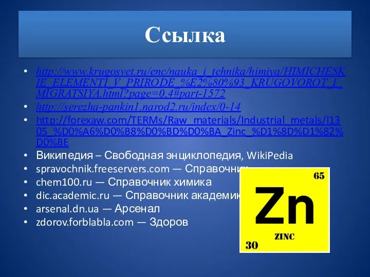 Ссылка http://www.krugosvet.ru/enc/nauka_i_tehnika/himiya/HIMICHESKIE_ELEMENTI_V_PRIRODE_%E2%80%93_KRUGOVOROT_I_MIGRATSIYA.html?page=0,4#part-1572 http://serezha-pankin1.narod2.ru/index/0-14 http://forexaw.com/TERMs/Raw_materials/Industrial_metals/l1305_%D0%A6%D0%B8%D0%BD%D0%BA_Zinc_%D1%8D%D1%82%D0%BE Википедия – Свободная энциклопедия, WikiPedia spravochnik.freeservers.com —