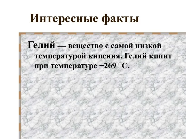 Интересные факты Гелий — вещество с самой низкой температурой кипения. Гелий кипит при температуре −269 °C.