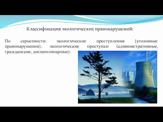 Классификация экологических правонарушений: По серьезности: экологические преступления (уголовные правонарушения), экологические проступки (административные, гражданские, дисциплинарные).