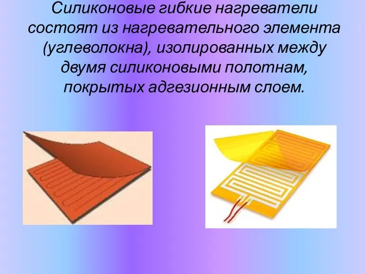 Силиконовые гибкие нагреватели состоят из нагревательного элемента (углеволокна), изолированных между двумя силиконовыми полотнам, покрытых адгезионным слоем.