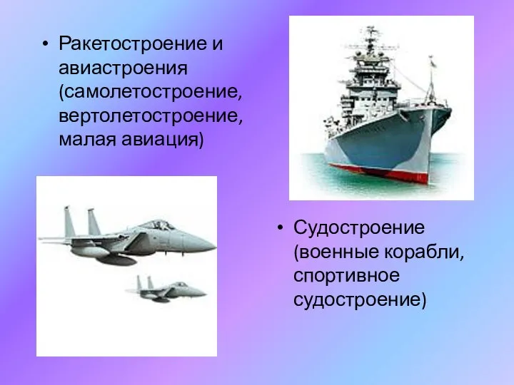 Ракетостроение и авиастроения (самолетостроение, вертолетостроение, малая авиация) Судостроение (военные корабли, спортивное судостроение)