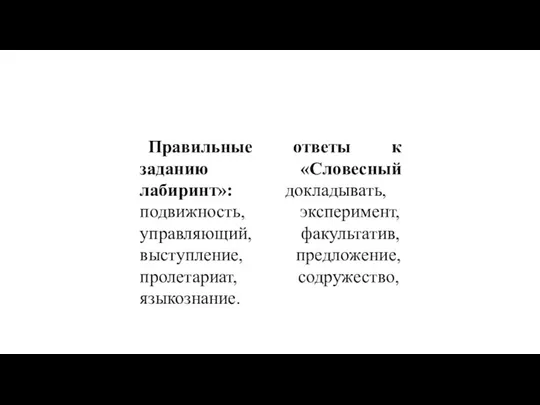 Правильные ответы к заданию «Словесный лабиринт»: докладывать, подвижность, эксперимент, управляющий, факультатив, выступление, предложение, пролетариат, содружество, языкознание.