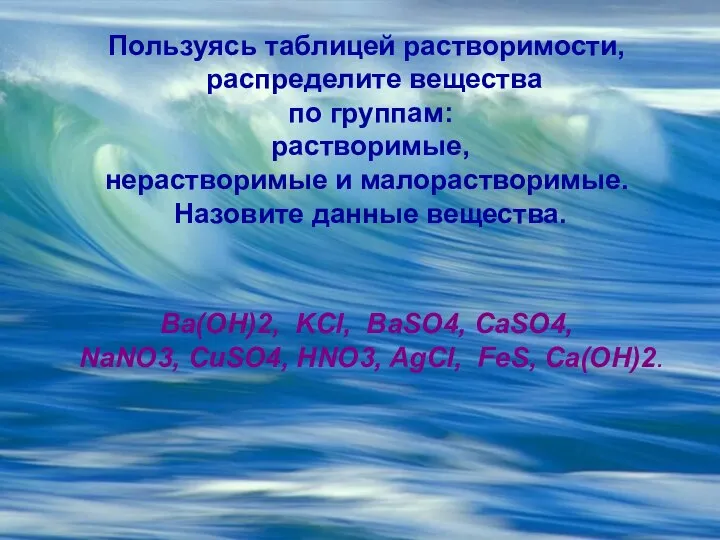 Пользуясь таблицей растворимости, распределите вещества по группам: растворимые, нерастворимые и малорастворимые.