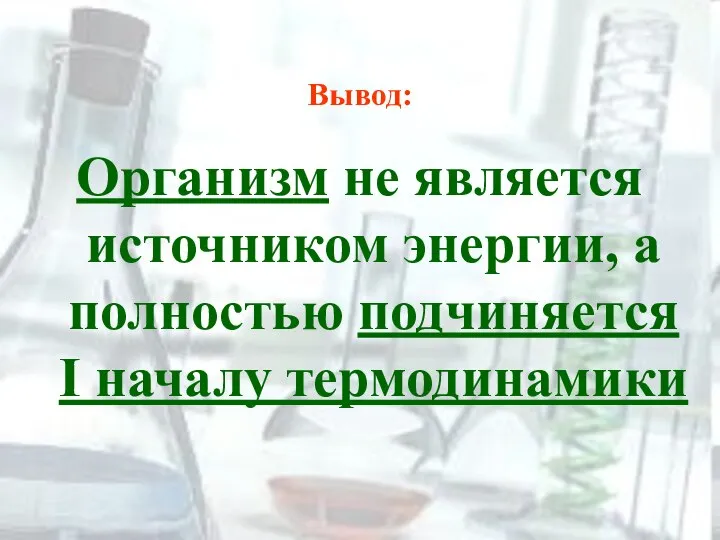 Вывод: Организм не является источником энергии, а полностью подчиняется I началу термодинамики