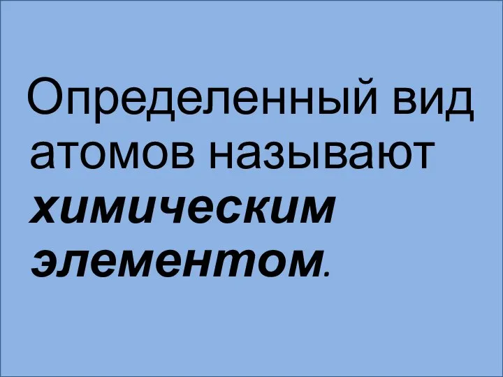 Определенный вид атомов называют химическим элементом.