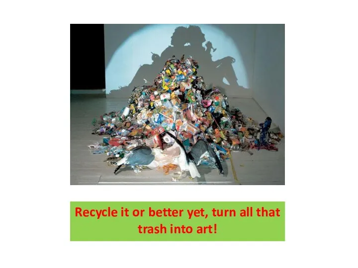 Recycle it or better yet, turn all that trash into art!