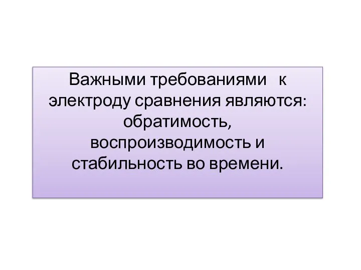 Важными требованиями к электроду сравнения являются: обратимость, воспроизводимость и стабильность во времени.