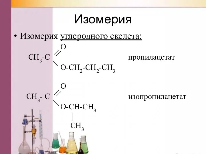 Изомерия Изомерия углеродного скелета: O CH3-C пропилацетат O-CH2-CH2-CH3 O CH3- C изопропилацетат O-CH-CH3 CH3