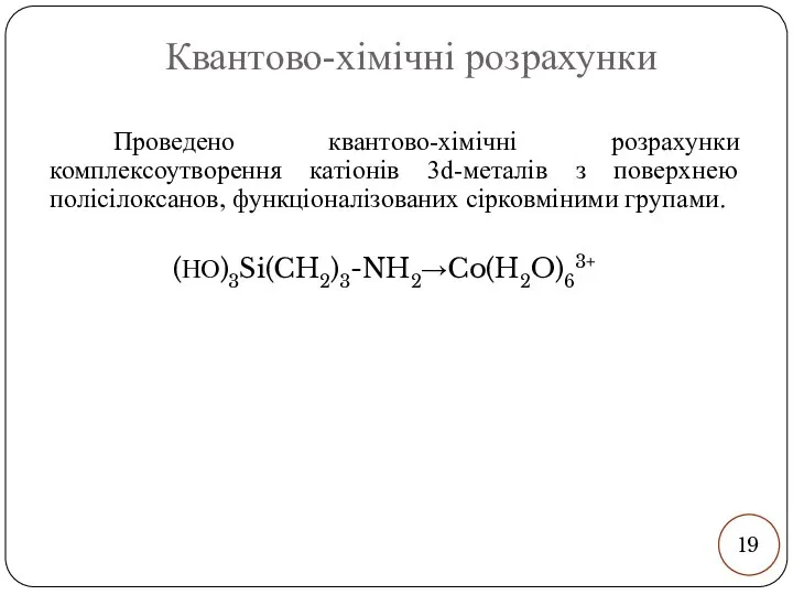 Квантово-хімічні розрахунки Проведено квантово-хімічні розрахунки комплексоутворення катіонів 3d-металів з поверхнею полісілоксанов, функціоналізованих сірковміними групами. (НО)3Si(CH2)3-NH2→Co(H2O)63+ 19