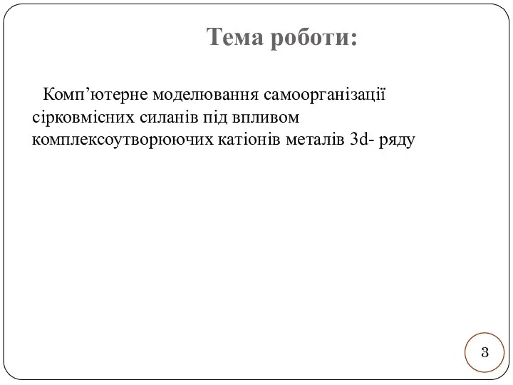 Тема роботи: Комп’ютерне моделювання самоорганізації сірковмісних силанів під впливом комплексоутворюючих катіонів металів 3d- ряду 3