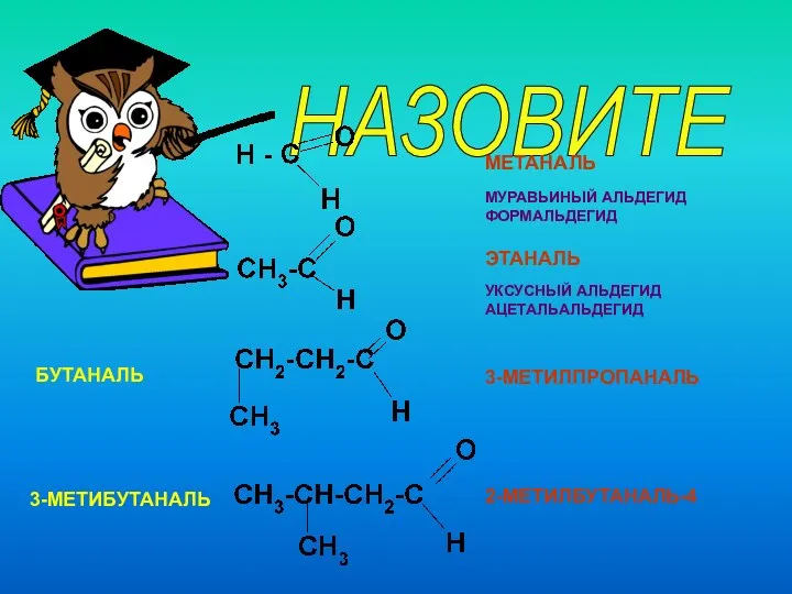 НАЗОВИТЕ МЕТАНАЛЬ ЭТАНАЛЬ 3-МЕТИЛПРОПАНАЛЬ 2-МЕТИЛБУТАНАЛЬ-4 МУРАВЬИНЫЙ АЛЬДЕГИД ФОРМАЛЬДЕГИД УКСУСНЫЙ АЛЬДЕГИД АЦЕТАЛЬАЛЬДЕГИД БУТАНАЛЬ 3-МЕТИБУТАНАЛЬ