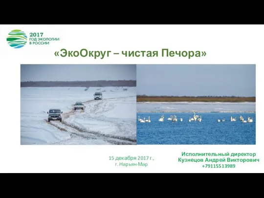 15 декабря 2017 г., г. Нарьян-Мар Исполнительный директор Кузнецов Андрей Викторович +79115513989 «ЭкоОкруг – чистая Печора»