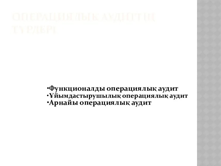 ОПЕРАЦИЯЛЫҚ АУДИТТІҢ ТҮРЛЕРІ Функционалды операциялық аудит Ұйымдастырушылық операциялық аудит Арнайы операциялық аудит