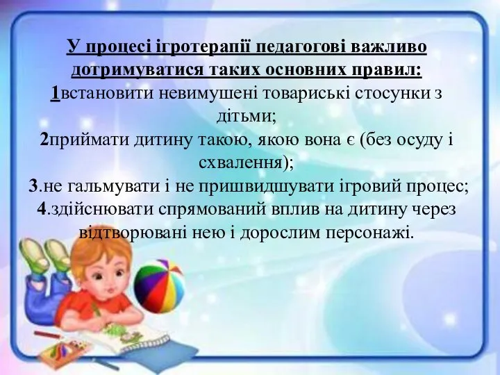 У процесі ігротерапії педагогові важливо дотримуватися таких основних правил: 1встановити невимушені