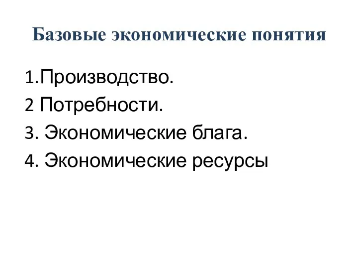 Базовые экономические понятия 1.Производство. 2 Потребности. 3. Экономические блага. 4. Экономические ресурсы