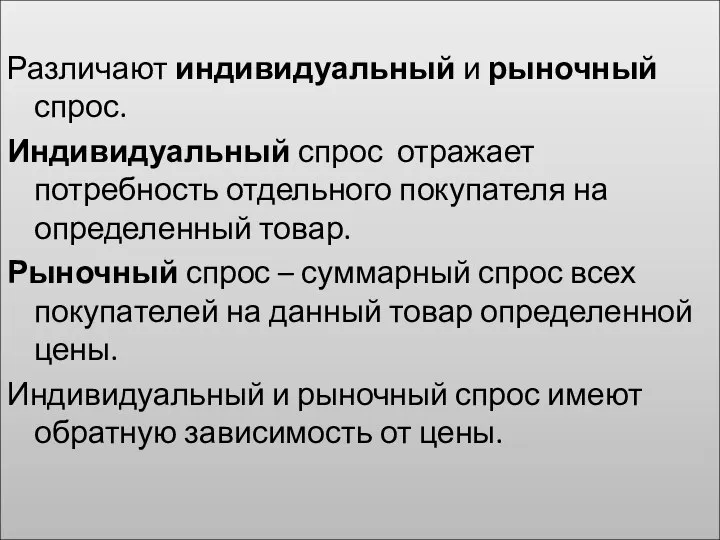 Различают индивидуальный и рыночный спрос. Индивидуальный спрос отражает потребность отдельного покупателя