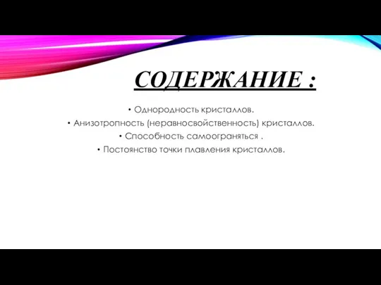 СОДЕРЖАНИЕ : Однородность кристаллов. Анизотропность (неравносвойственность) кристаллов. Способность самоограняться . Постоянство точки плавления кристаллов.