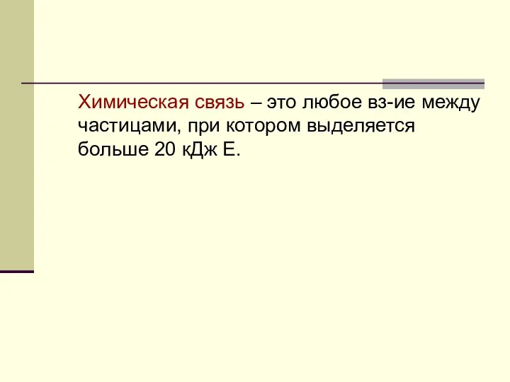 Химическая связь – это любое вз-ие между частицами, при котором выделяется больше 20 кДж Е.