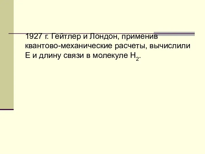 1927 г. Гейтлер и Лондон, применив квантово-механические расчеты, вычислили Е и длину связи в молекуле Н2.