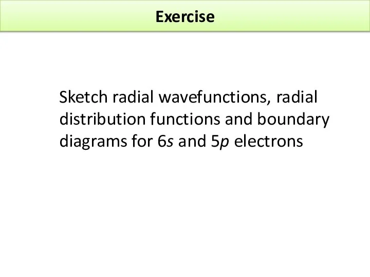 Exercise Sketch radial wavefunctions, radial distribution functions and boundary diagrams for 6s and 5p electrons