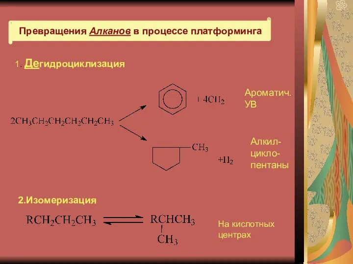 Превращения Алканов в процессе платформинга 1. Дегидроциклизация Ароматич. УВ Алкил- цикло- пентаны 2.Изомеризация На кислотных центрах