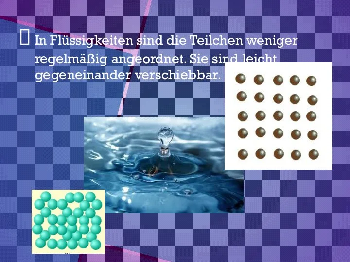 In Flüssigkeiten sind die Teilchen weniger regelmäßig angeordnet. Sie sind leicht gegeneinander verschiebbar.