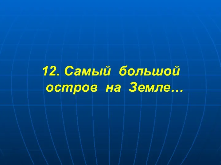 12. Самый большой остров на Земле…