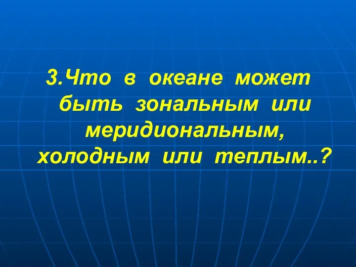 3.Что в океане может быть зональным или меридиональным, холодным или теплым..?