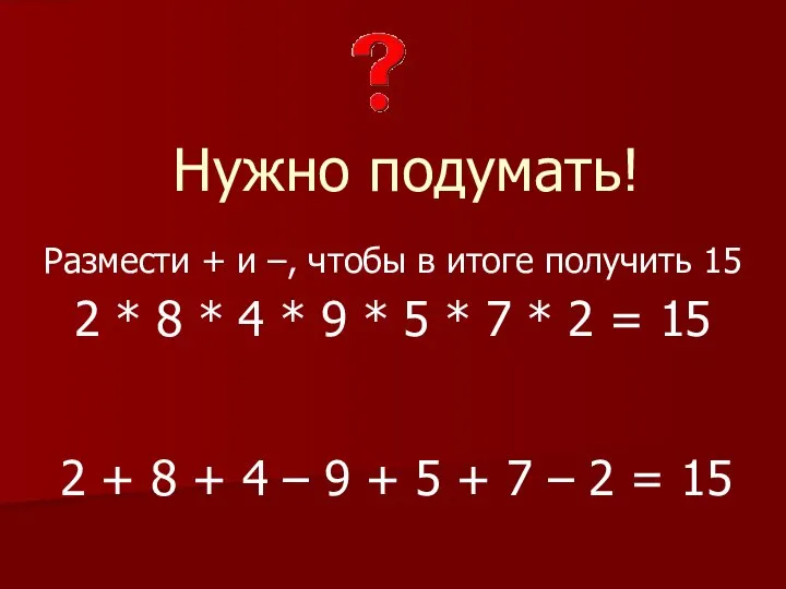 Нужно подумать! Размести + и –, чтобы в итоге получить 15