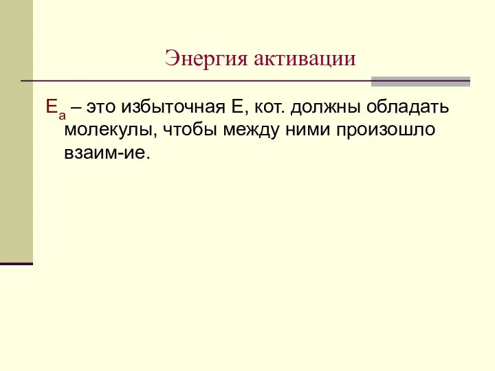 Энергия активации Еа – это избыточная Е, кот. должны обладать молекулы, чтобы между ними произошло взаим-ие.