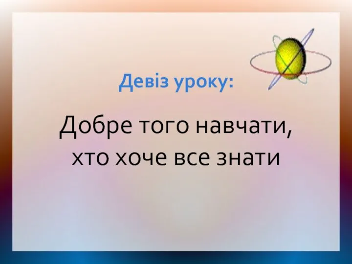 Девіз уроку: Добре того навчати, хто хоче все знати