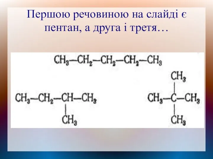 Першою речовиною на слайді є пентан, а друга і третя…