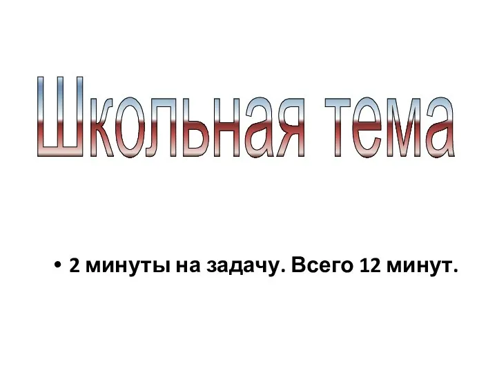 2 минуты на задачу. Всего 12 минут. Школьная тема